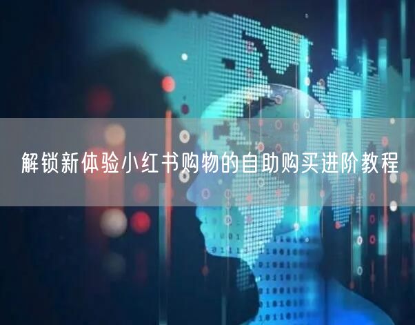 解锁新体验小红书购物的自助购买进阶教程