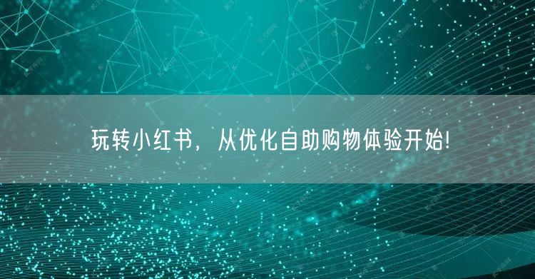 玩转小红书，从优化自助购物体验开始!