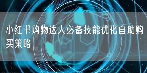 小红书购物达人必备技能优化自助购买策略