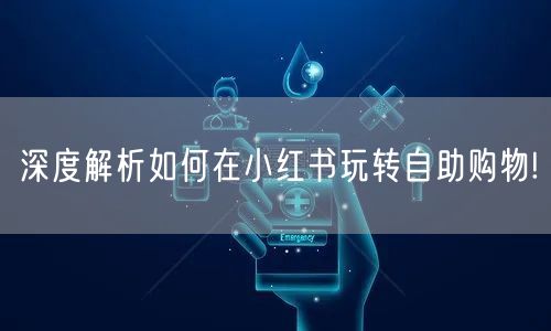 深度解析如何在小红书玩转自助购物!