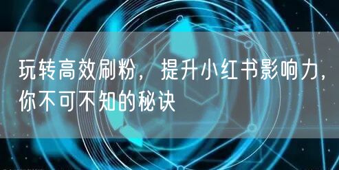 玩转高效刷粉，提升小红书影响力，你不可不知的秘诀