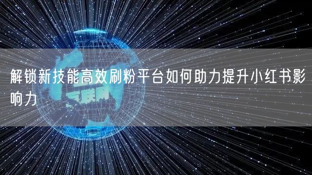 解锁新技能高效刷粉平台如何助力提升小红书影响力