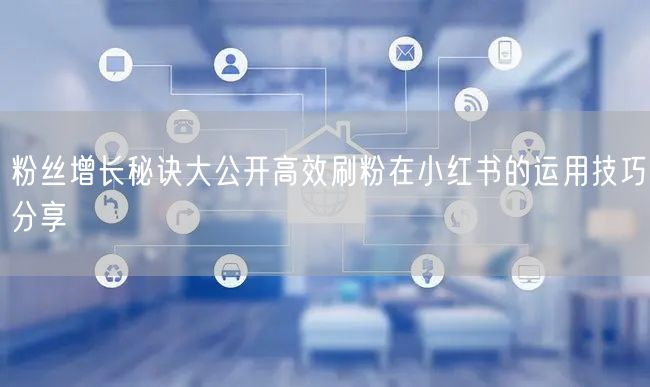 粉丝增长秘诀大公开高效刷粉在小红书的运用技巧分享