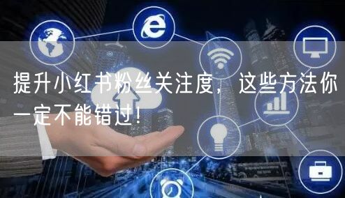 提升小红书粉丝关注度，这些方法你一定不能错过！
