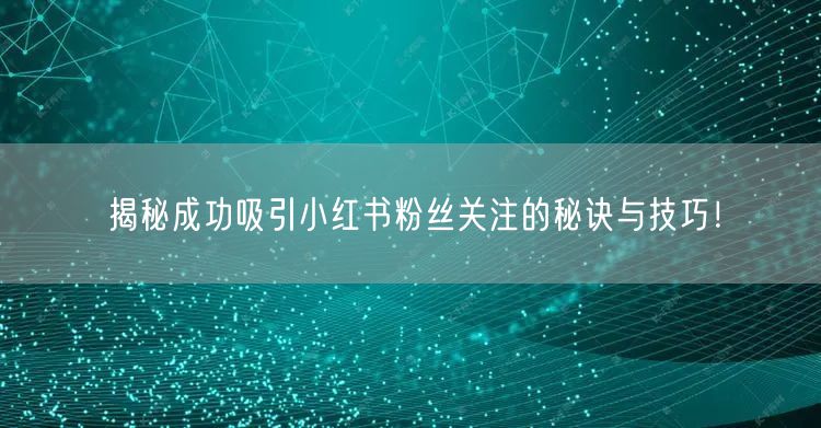 揭秘成功吸引小红书粉丝关注的秘诀与技巧！