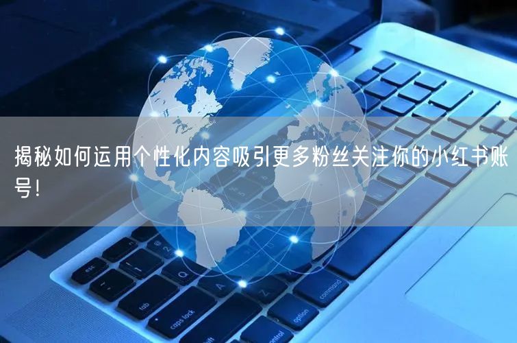 揭秘如何运用个性化内容吸引更多粉丝关注你的小红书账号！