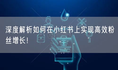 深度解析如何在小红书上实现高效粉丝增长！