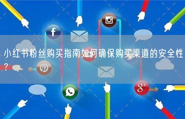 小红书粉丝购买指南如何确保购买渠道的安全性？