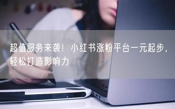 超值服务来袭！小红书涨粉平台一元起步，轻松打造影响力