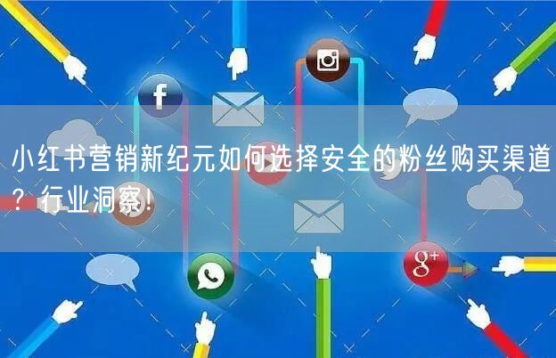 小红书营销新纪元如何选择安全的粉丝购买渠道？行业洞察！
