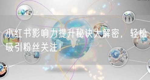 小红书影响力提升秘诀大解密，轻松吸引粉丝关注！