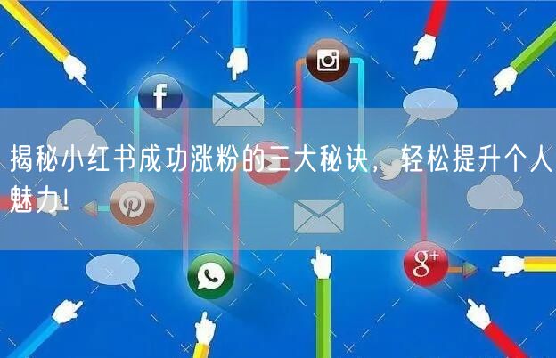 揭秘小红书成功涨粉的三大秘诀，轻松提升个人魅力！