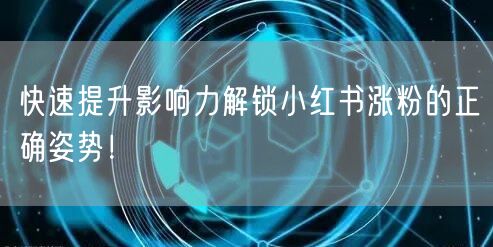 快速提升影响力解锁小红书涨粉的正确姿势！