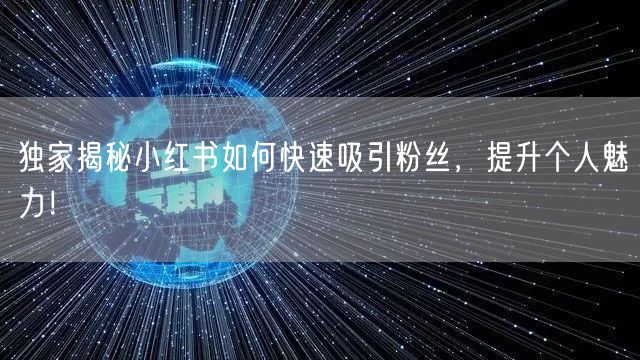 独家揭秘小红书如何快速吸引粉丝，提升个人魅力！
