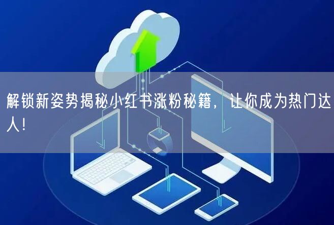 解锁新姿势揭秘小红书涨粉秘籍，让你成为热门达人！