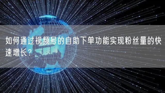 如何通过视频号的自助下单功能实现粉丝量的快速增长？