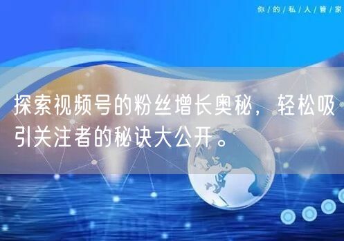 探索视频号的粉丝增长奥秘，轻松吸引关注者的秘诀大公开。
