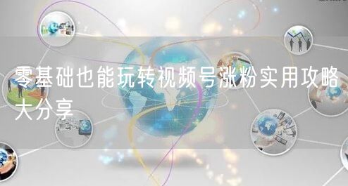 零基础也能玩转视频号涨粉实用攻略大分享