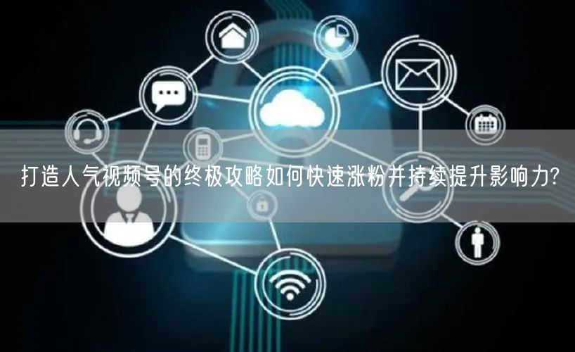 打造人气视频号的终极攻略如何快速涨粉并持续提升影响力?
