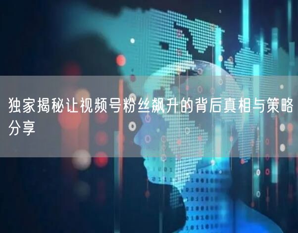 独家揭秘让视频号粉丝飙升的背后真相与策略分享