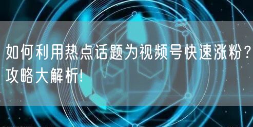 如何利用热点话题为视频号快速涨粉？攻略大解析!
