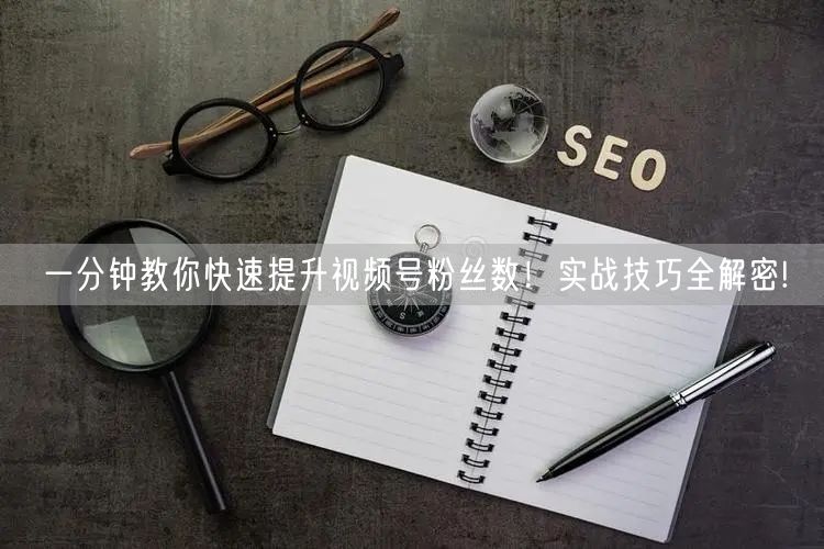 一分钟教你快速提升视频号粉丝数！实战技巧全解密!