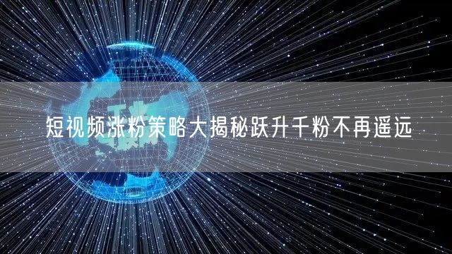 短视频涨粉策略大揭秘跃升千粉不再遥远
