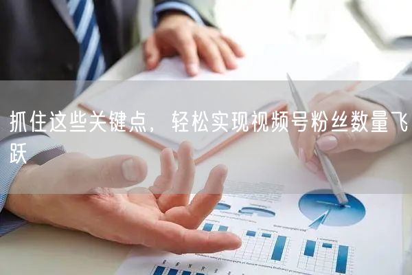 抓住这些关键点，轻松实现视频号粉丝数量飞跃