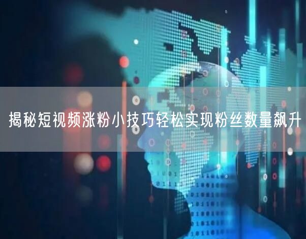 揭秘短视频涨粉小技巧轻松实现粉丝数量飙升