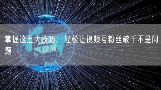掌握这五大技巧，轻松让视频号粉丝破千不是问题