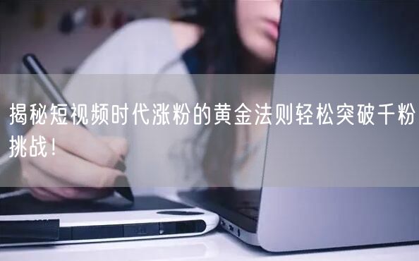 揭秘短视频时代涨粉的黄金法则轻松突破千粉挑战！