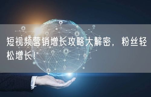 短视频营销增长攻略大解密，粉丝轻松增长！