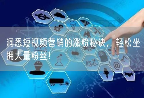 洞悉短视频营销的涨粉秘诀，轻松坐拥大量粉丝！