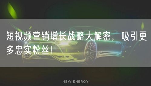 短视频营销增长战略大解密，吸引更多忠实粉丝！