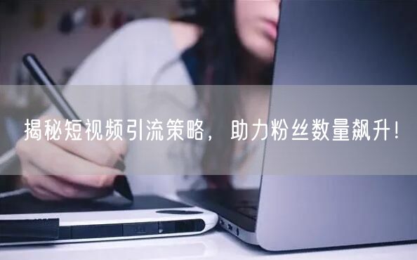 揭秘短视频引流策略，助力粉丝数量飙升！
