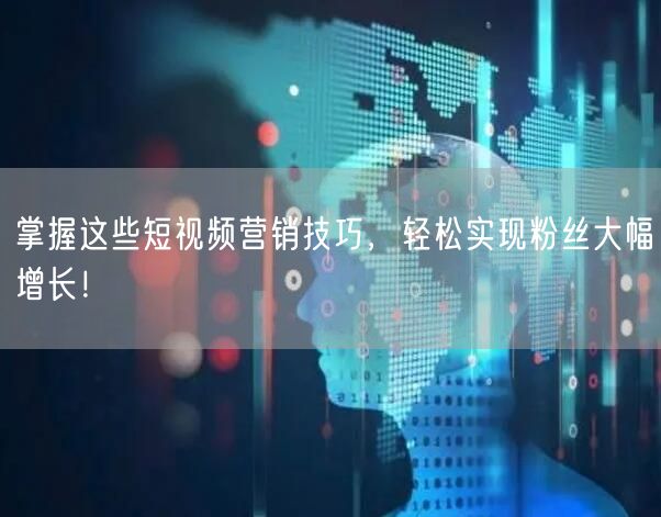 掌握这些短视频营销技巧，轻松实现粉丝大幅增长！