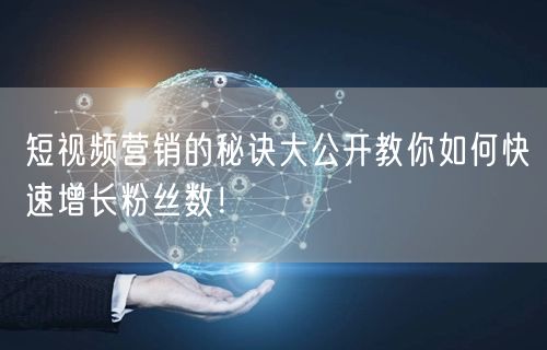 短视频营销的秘诀大公开教你如何快速增长粉丝数！