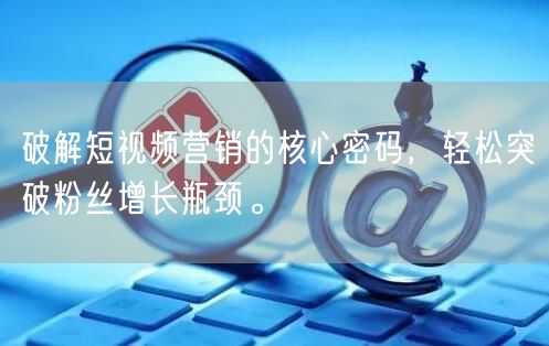 破解短视频营销的核心密码，轻松突破粉丝增长瓶颈。
