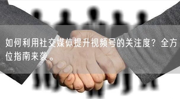 如何利用社交媒体提升视频号的关注度？全方位指南来袭。