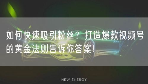 如何快速吸引粉丝？打造爆款视频号的黄金法则告诉你答案！