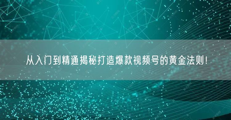 从入门到精通揭秘打造爆款视频号的黄金法则！