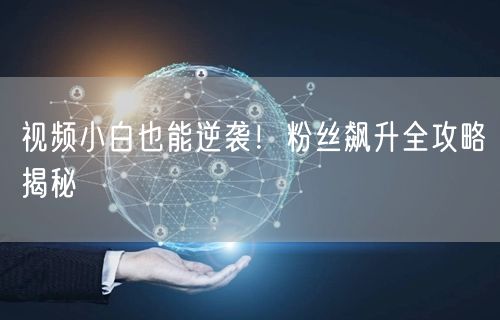 视频小白也能逆袭！粉丝飙升全攻略揭秘