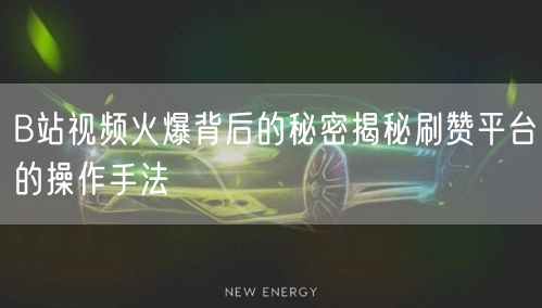 B站视频火爆背后的秘密揭秘刷赞平台的操作手法