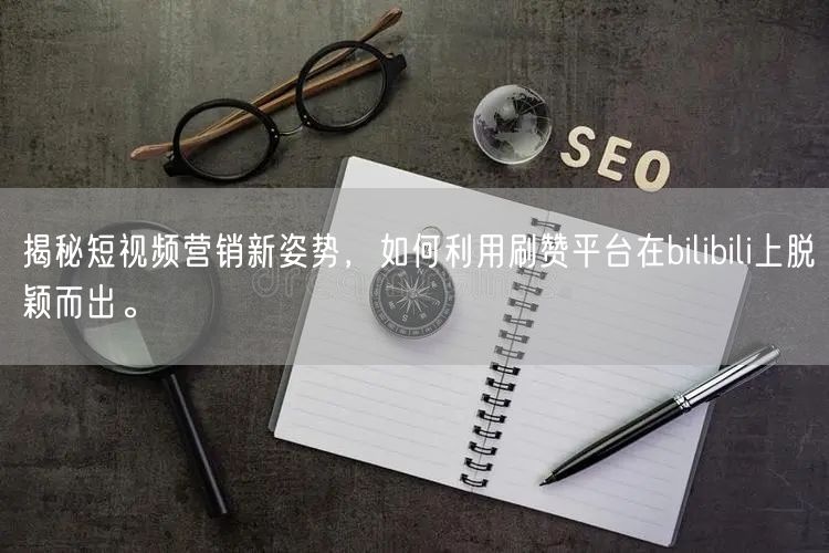 揭秘短视频营销新姿势，如何利用刷赞平台在bilibili上脱颖而出。