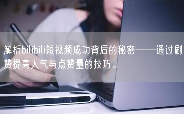 解析bilibili短视频成功背后的秘密——通过刷赞提高人气与点赞量的技巧。
