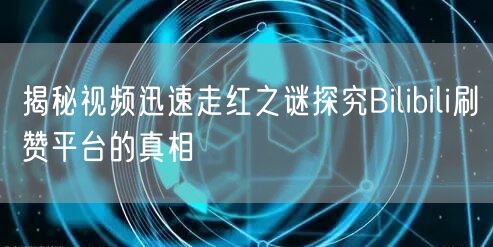 揭秘视频迅速走红之谜探究Bilibili刷赞平台的真相