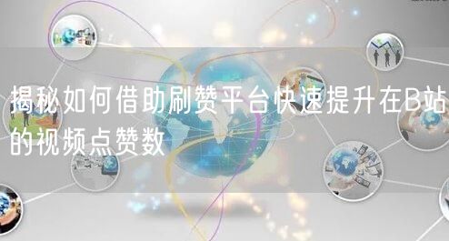 揭秘如何借助刷赞平台快速提升在B站的视频点赞数