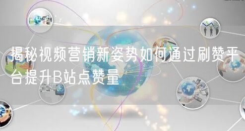 揭秘视频营销新姿势如何通过刷赞平台提升B站点赞量