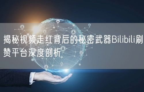 揭秘视频走红背后的秘密武器Bilibili刷赞平台深度剖析