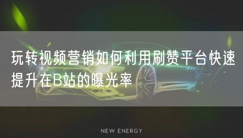 玩转视频营销如何利用刷赞平台快速提升在B站的曝光率